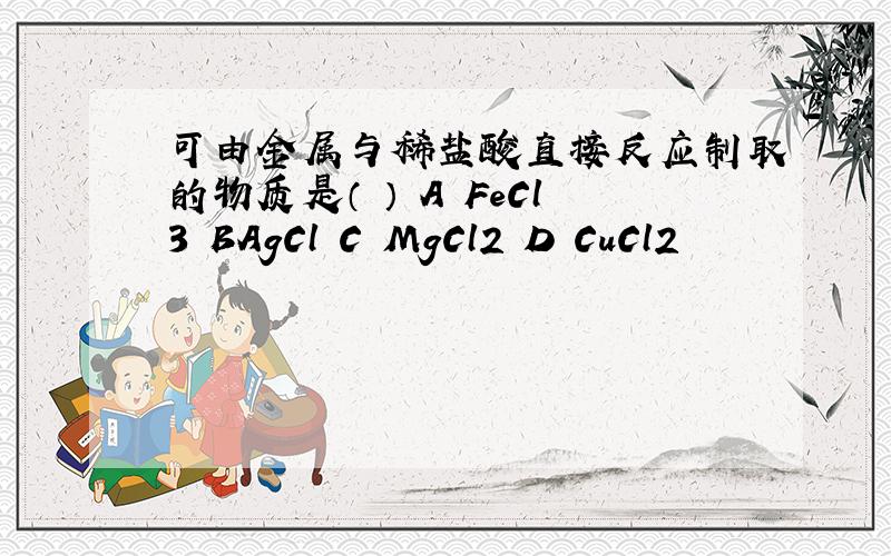 可由金属与稀盐酸直接反应制取的物质是（ ） A FeCl3 BAgCl C MgCl2 D CuCl2