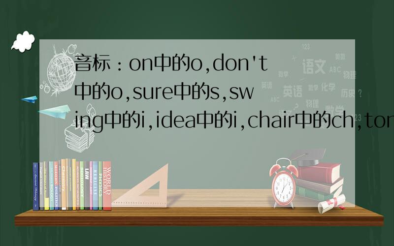 音标：on中的o,don't中的o,sure中的s,swing中的i,idea中的i,chair中的ch,tomorro