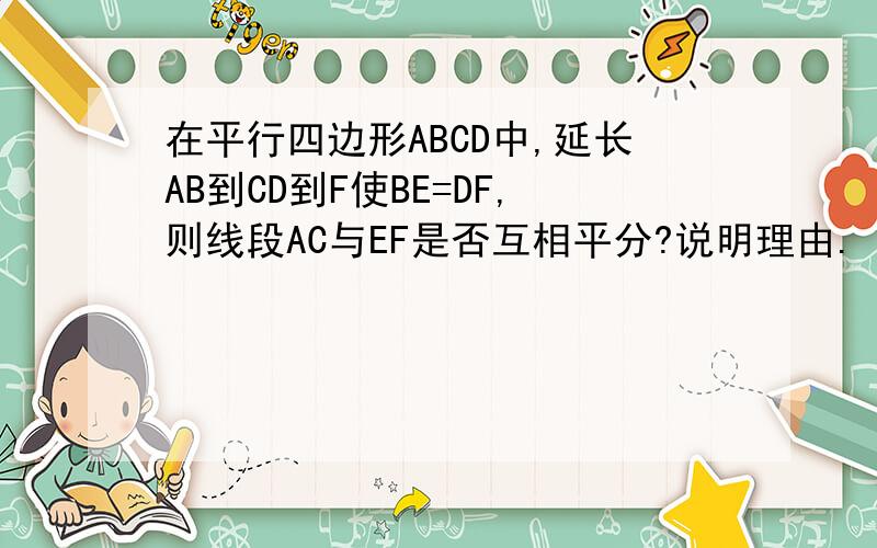 在平行四边形ABCD中,延长AB到CD到F使BE=DF,则线段AC与EF是否互相平分?说明理由.