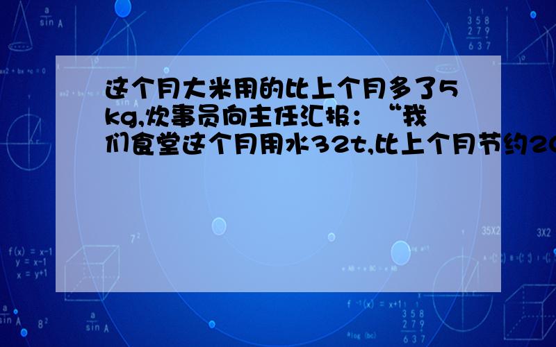 这个月大米用的比上个月多了5kg,炊事员向主任汇报：“我们食堂这个月用水32t,比上个月节约20％”