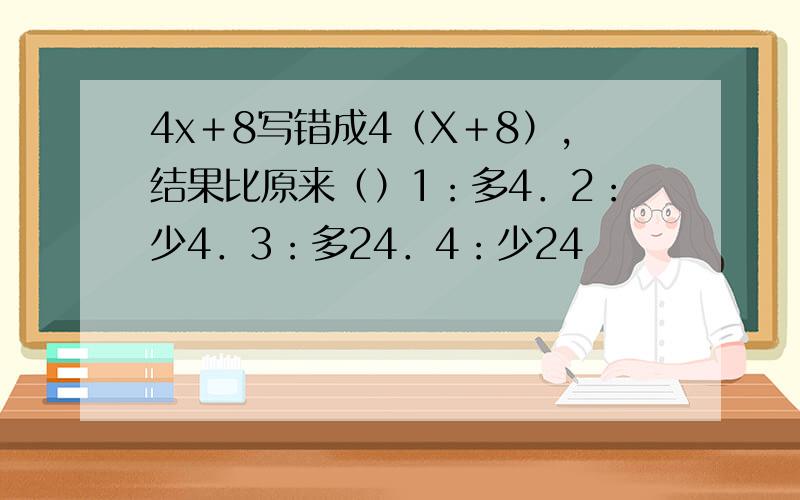 4x＋8写错成4（X＋8）,结果比原来（）1：多4．2：少4．3：多24．4：少24