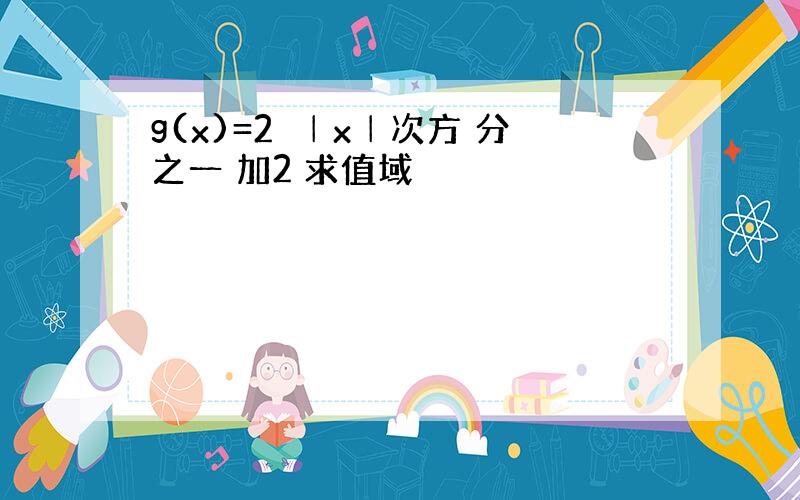 g(x)=2旳│x│次方 分之一 加2 求值域