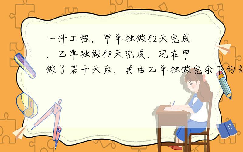 一件工程，甲单独做l2天完成，乙单独做l8天完成，现在甲做了若干天后，再由乙单独做完余下的部分，这样前后共用了l6天．甲