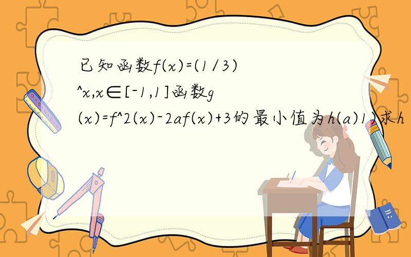 已知函数f(x)=(1/3)^x,x∈[-1,1]函数g(x)=f^2(x)-2af(x)+3的最小值为h(a)1)求h