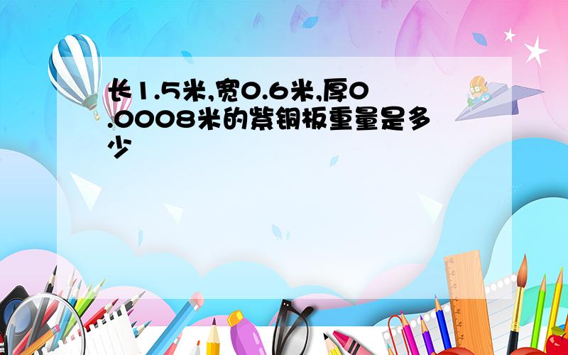 长1.5米,宽0.6米,厚0.0008米的紫铜板重量是多少