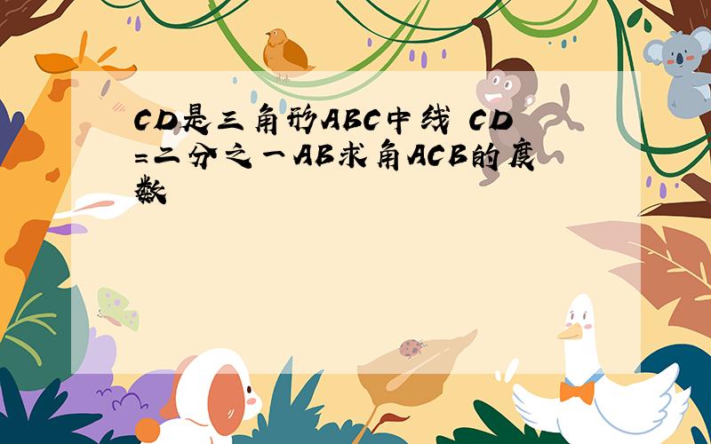 CD是三角形ABC中线 CD=二分之一AB求角ACB的度数