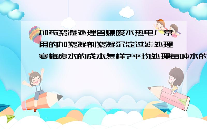 加药絮凝处理含煤废水热电厂常用的加絮凝剂絮凝沉淀过滤处理寒梅废水的成本怎样?平均处理每吨水的成本大概是多少?