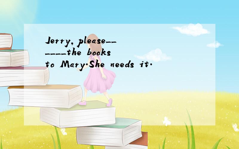 Jerry,please______the books to Mary.She needs it.