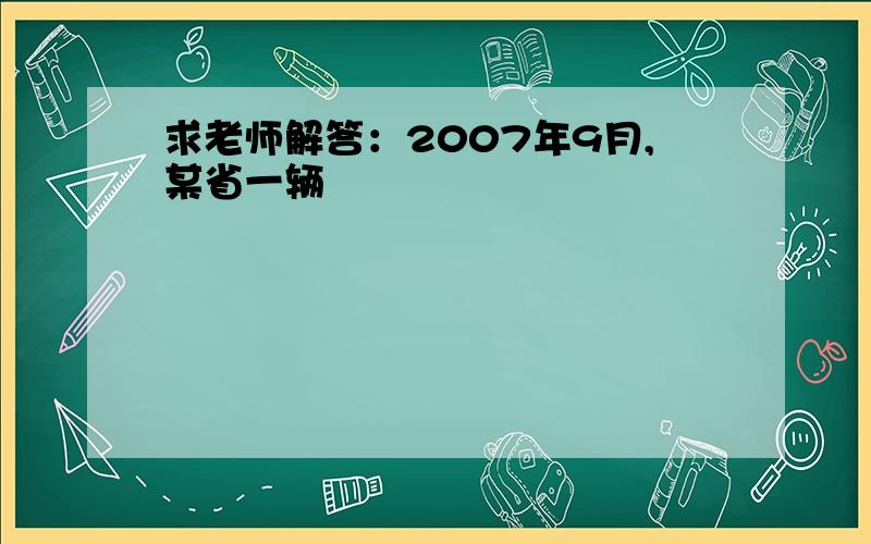 求老师解答：2007年9月,某省一辆