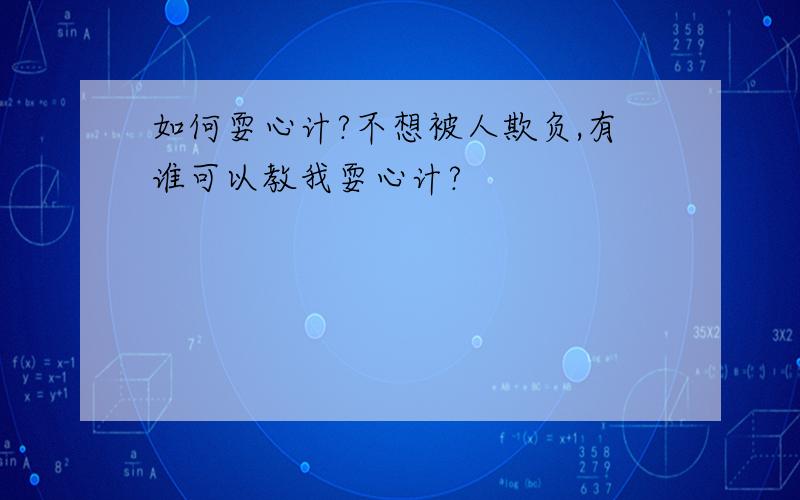 如何耍心计?不想被人欺负,有谁可以教我耍心计?