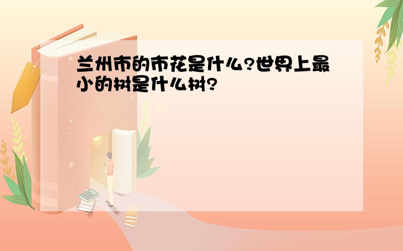 兰州市的市花是什么?世界上最小的树是什么树?