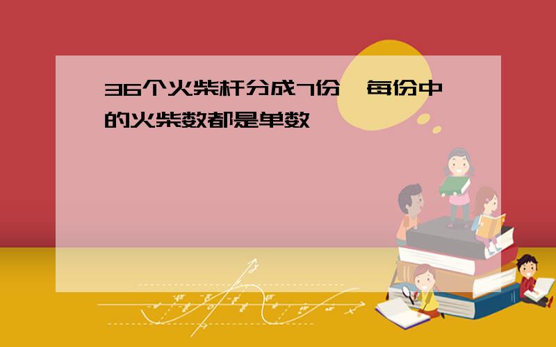 36个火柴杆分成7份,每份中的火柴数都是单数