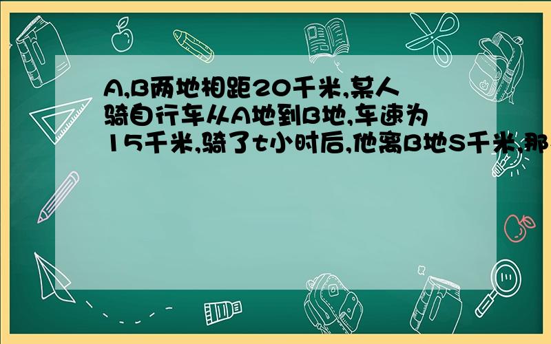 A,B两地相距20千米,某人骑自行车从A地到B地,车速为15千米,骑了t小时后,他离B地S千米,那么