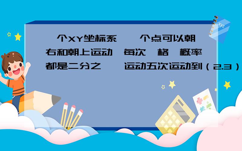 一个XY坐标系,一个点可以朝右和朝上运动,每次一格,概率都是二分之一,运动五次运动到（2.3）概率是多少?