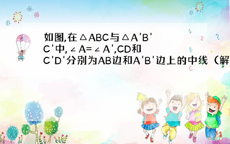 如图,在△ABC与△A'B'C'中,∠A=∠A',CD和C'D'分别为AB边和A'B'边上的中线（解答有分）求大家来帮忙