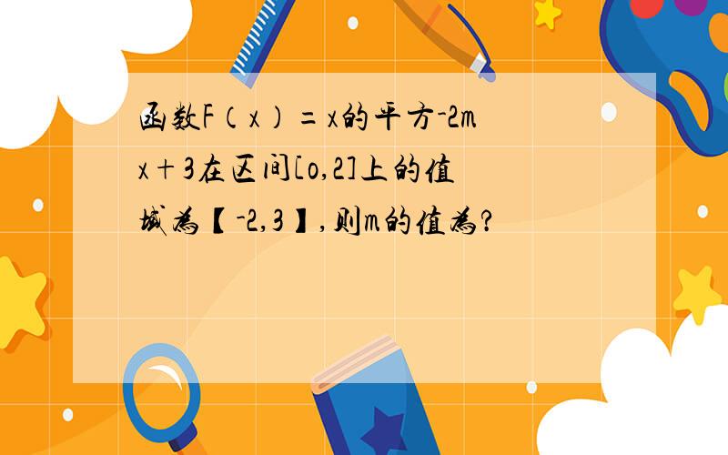 函数F（x）=x的平方-2mx+3在区间[o,2]上的值域为【-2,3】,则m的值为?