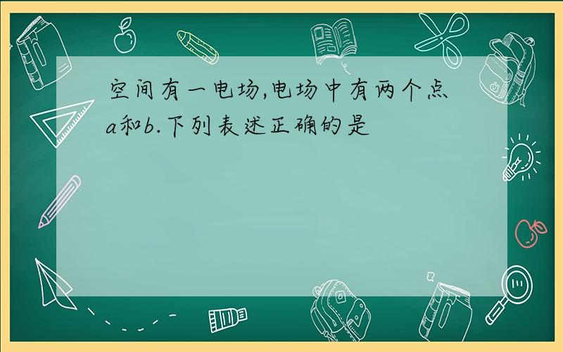 空间有一电场,电场中有两个点a和b.下列表述正确的是