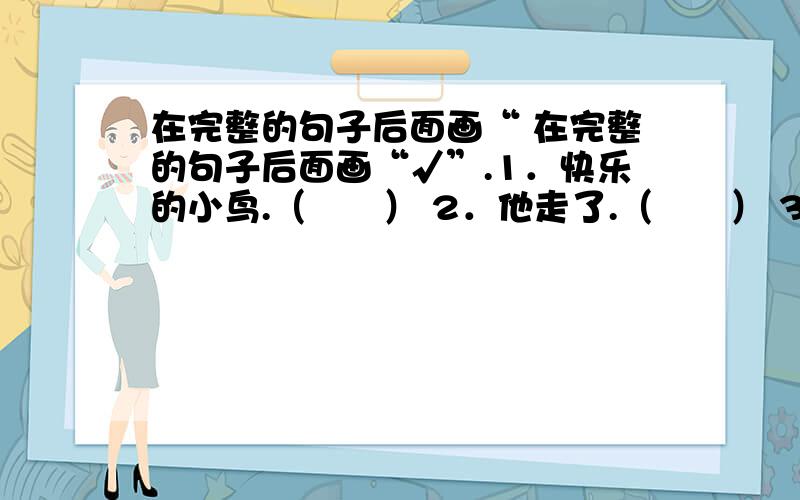 在完整的句子后面画“ 在完整的句子后面画“√”.1．快乐的小鸟.（　　） 2．他走了.（　　） 3．同学们在认真听老师讲