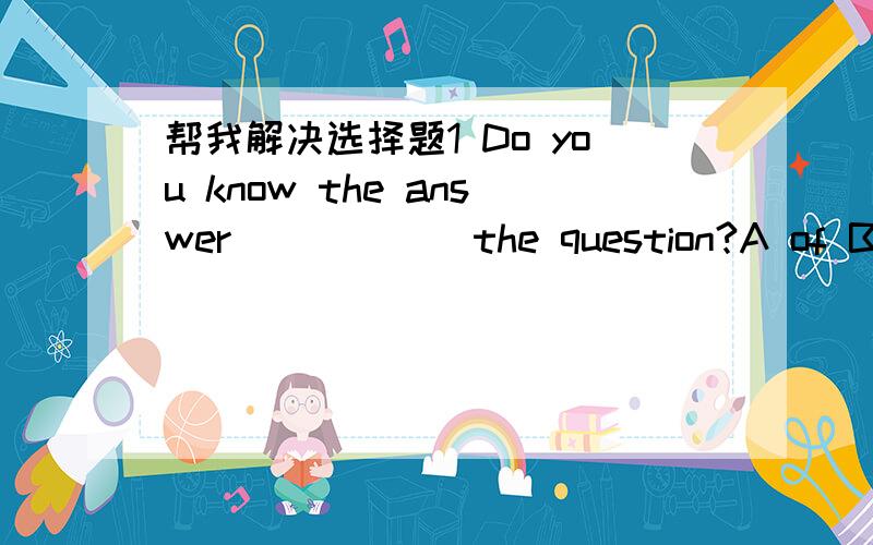 帮我解决选择题1 Do you know the answer______the question?A of B for