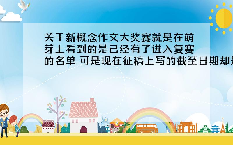 关于新概念作文大奖赛就是在萌芽上看到的是已经有了进入复赛的名单 可是现在征稿上写的截至日期却是2010年11月25日 怎