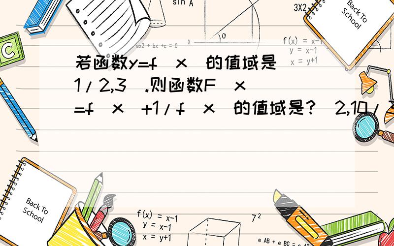 若函数y=f(x)的值域是[1/2,3].则函数F(x)=f(x)+1/f(x)的值域是?[2,10/3]