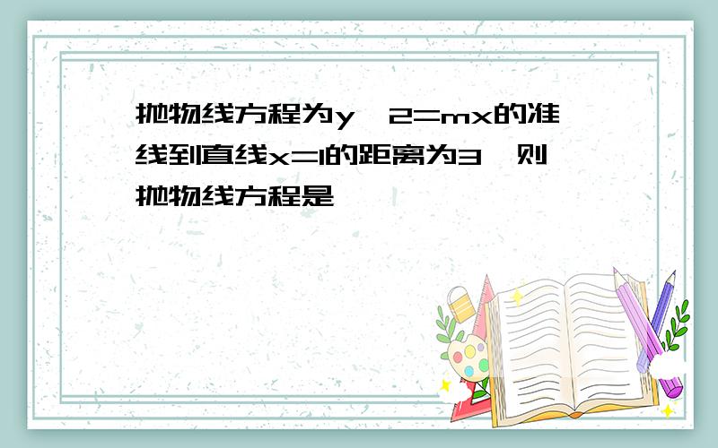 抛物线方程为y^2=mx的准线到直线x=1的距离为3,则抛物线方程是