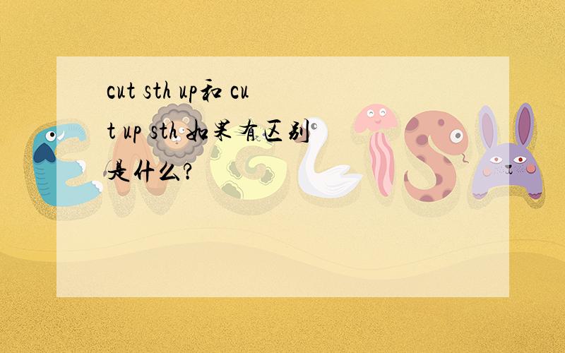 cut sth up和 cut up sth 如果有区别是什么?