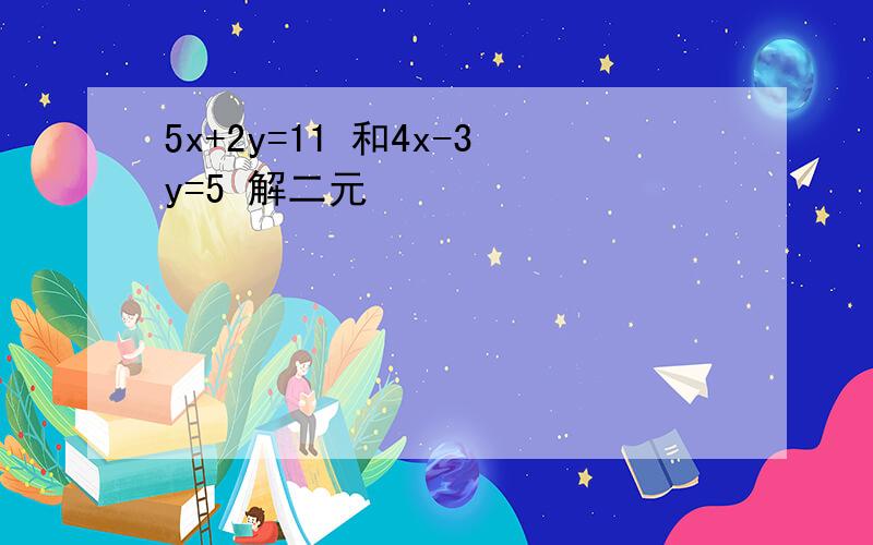 5x+2y=11 和4x-3y=5 解二元