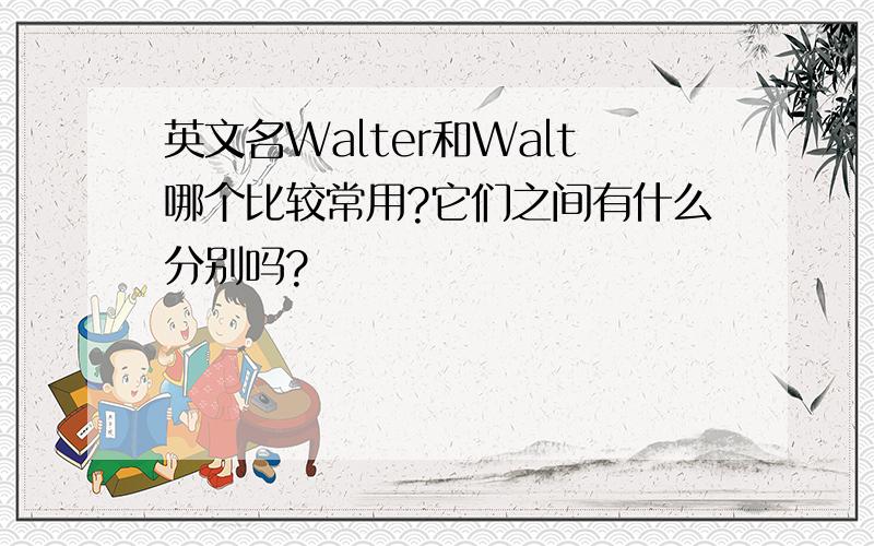 英文名Walter和Walt哪个比较常用?它们之间有什么分别吗?