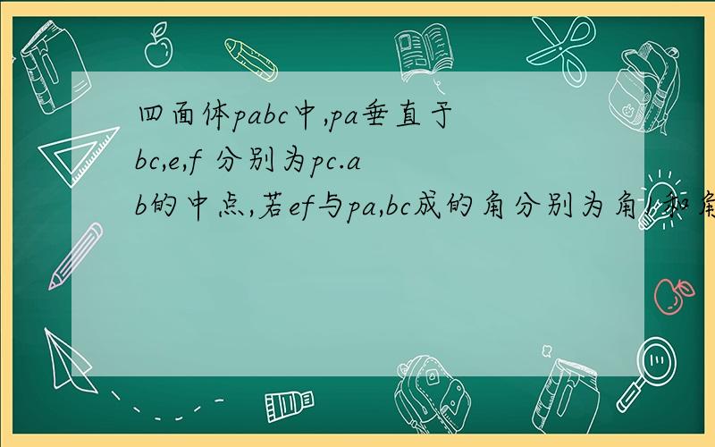 四面体pabc中,pa垂直于bc,e,f 分别为pc.ab的中点,若ef与pa,bc成的角分别为角1和角二,则角1加角二