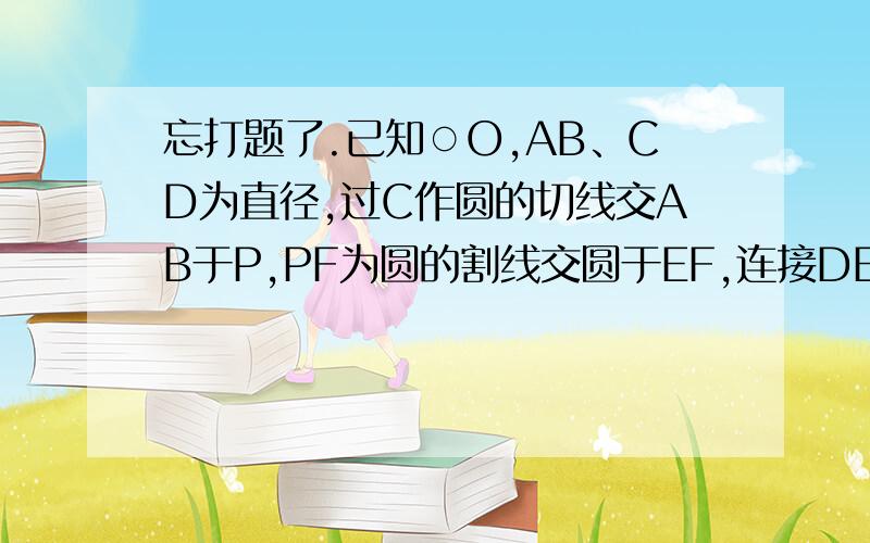 忘打题了.已知○O,AB、CD为直径,过C作圆的切线交AB于P,PF为圆的割线交圆于EF,连接DE,DF,交AB与G.H