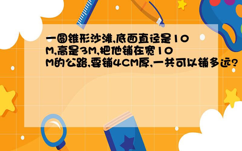 一圆锥形沙滩,底面直径是10M,高是3M,把他铺在宽10M的公路,要铺4CM厚,一共可以铺多远?