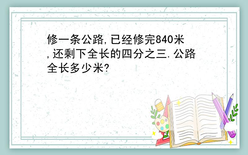 修一条公路,已经修完840米,还剩下全长的四分之三.公路全长多少米?