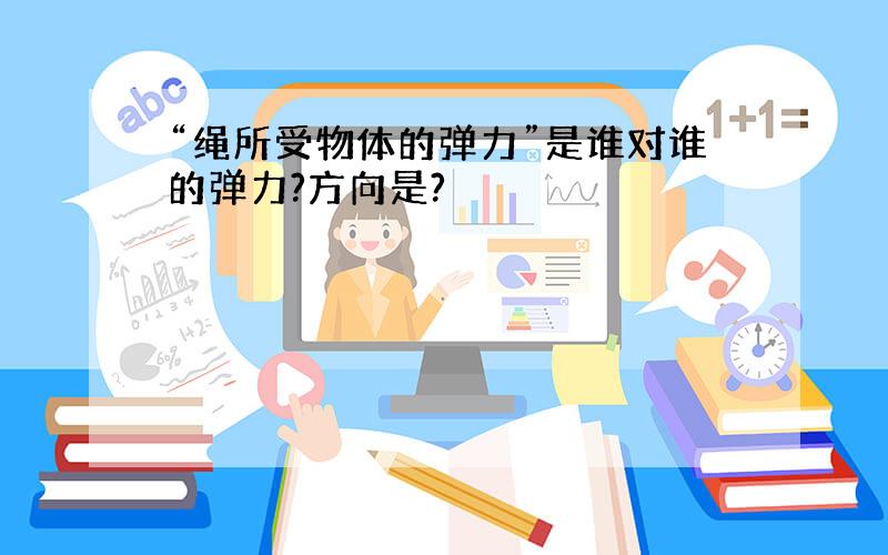 “绳所受物体的弹力”是谁对谁的弹力?方向是?