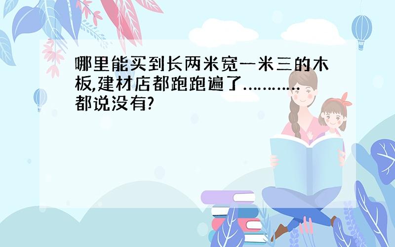 哪里能买到长两米宽一米三的木板,建材店都跑跑遍了…………都说没有?