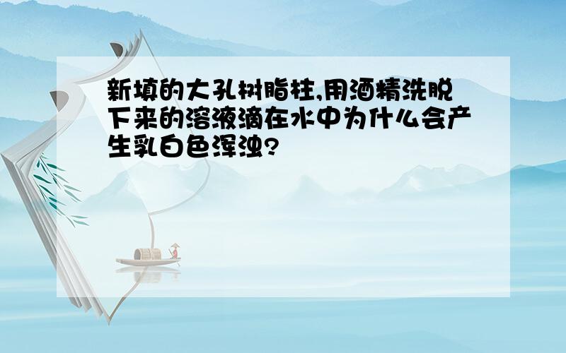 新填的大孔树脂柱,用酒精洗脱下来的溶液滴在水中为什么会产生乳白色浑浊?