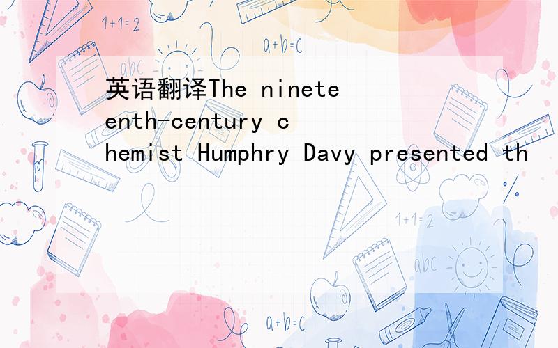 英语翻译The nineteenth-century chemist Humphry Davy presented th