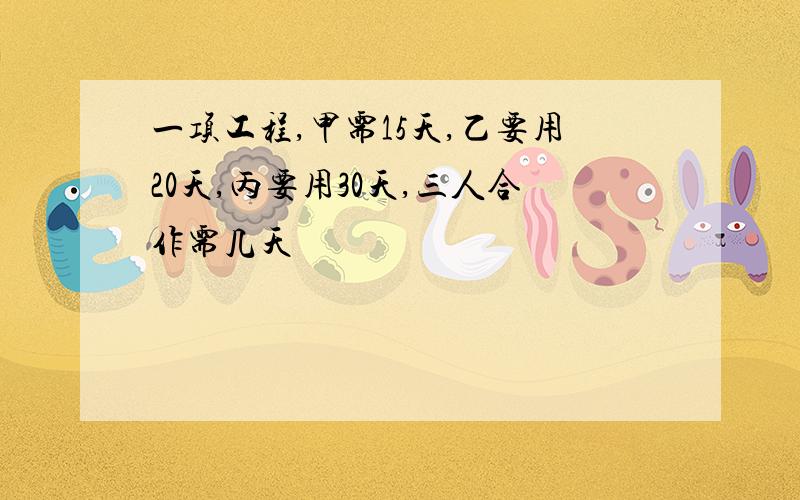 一项工程,甲需15天,乙要用20天,丙要用30天,三人合作需几天