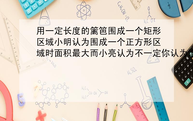 用一定长度的篱笆围成一个矩形区域小明认为围成一个正方形区域时面积最大而小亮认为不一定你认为谁会赢