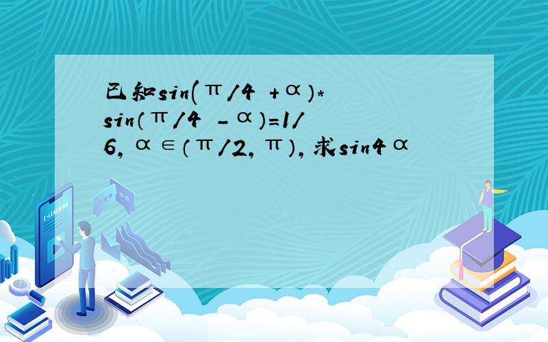 已知sin(π／4 +α）*sin（π／4 -α）＝1/6,α∈（π／2,π）,求sin4α