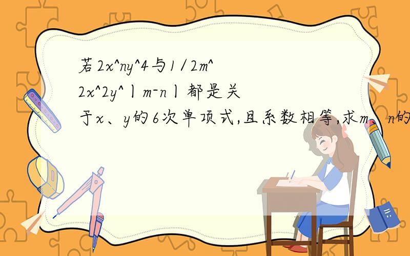 若2x^ny^4与1/2m^2x^2y^丨m-n丨都是关于x、y的6次单项式,且系数相等,求m、n的值 丨丨是绝对值的意