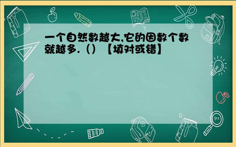 一个自然数越大,它的因数个数就越多.（）【填对或错】