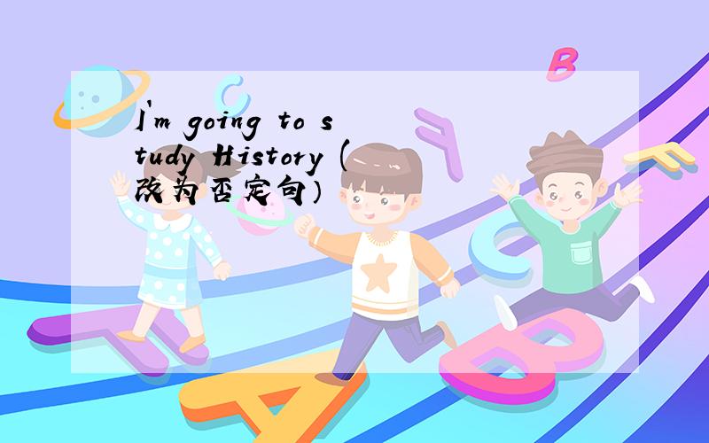 I`m going to study History (改为否定句）