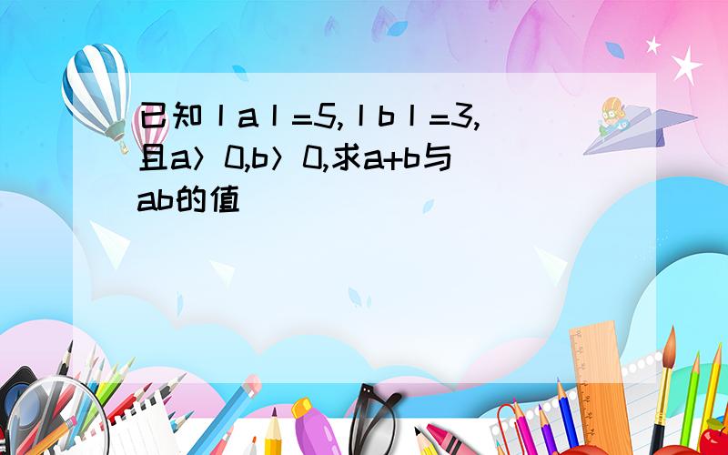 已知丨a丨=5,丨b丨=3,且a＞0,b＞0,求a+b与ab的值