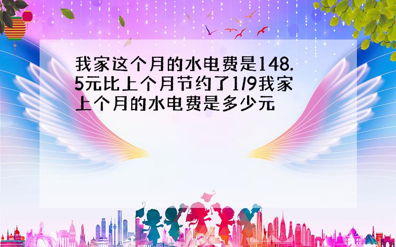 我家这个月的水电费是148.5元比上个月节约了1/9我家上个月的水电费是多少元