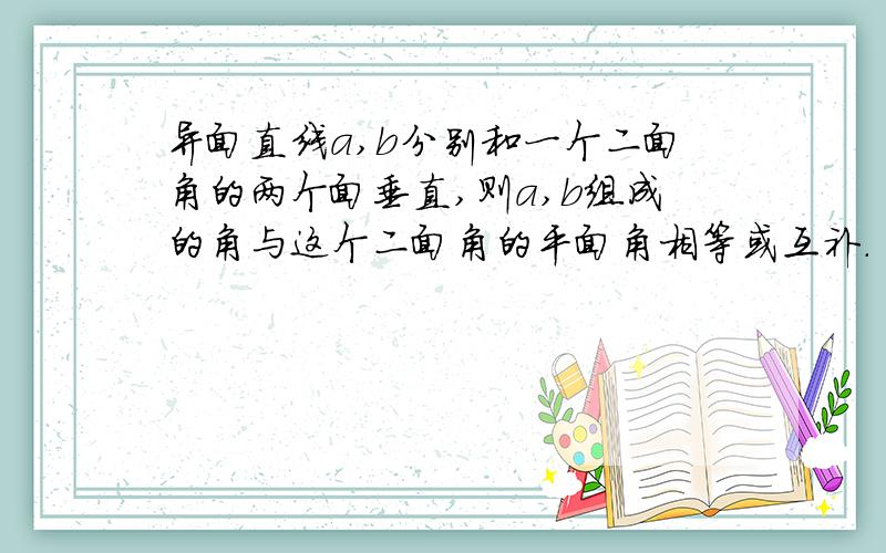 异面直线a,b分别和一个二面角的两个面垂直,则a,b组成的角与这个二面角的平面角相等或互补.