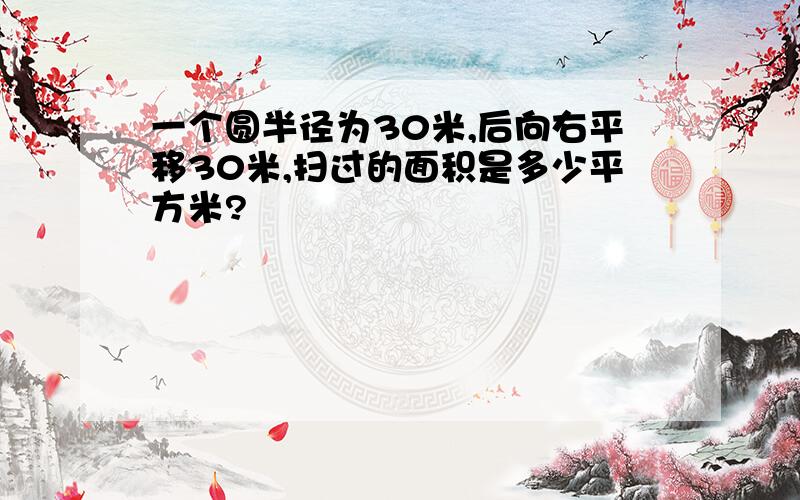 一个圆半径为30米,后向右平移30米,扫过的面积是多少平方米?