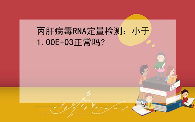 丙肝病毒RNA定量检测：小于1.00E+03正常吗?