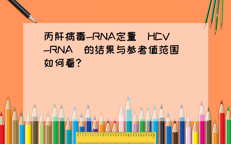 丙肝病毒-RNA定量（HCV-RNA）的结果与参考值范围如何看?