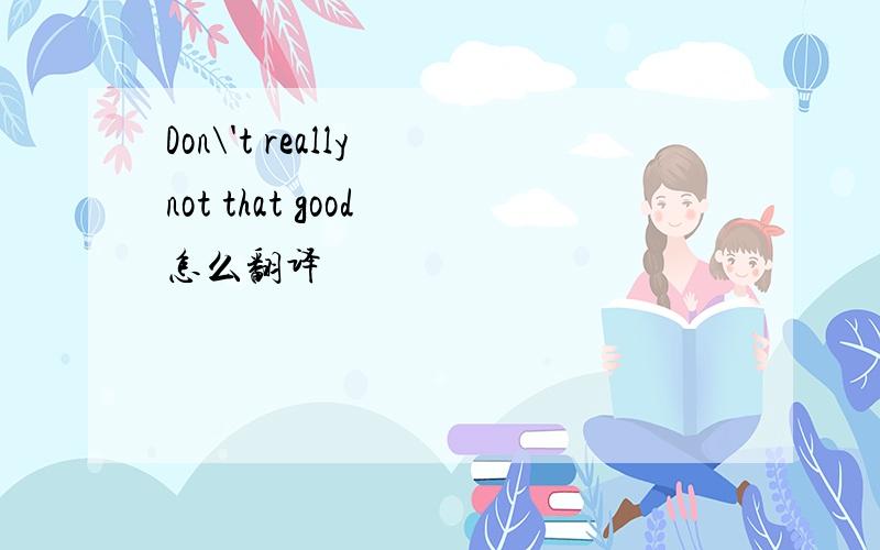 Don\'t really not that good 怎么翻译